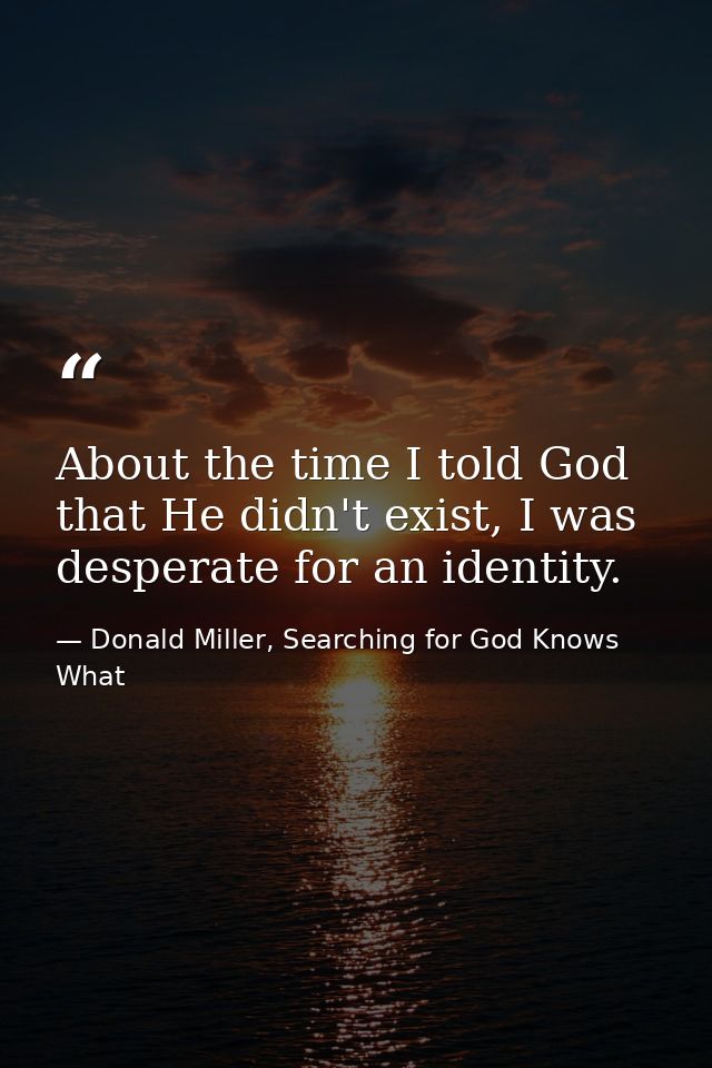 About the time I told God that He didn't exist, I was desperate for an identity. — Donald Miller, Searching for God Knows What