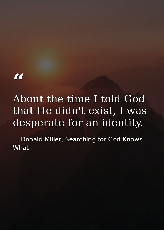 About the time I told God that He didn't exist, I was desperate for an identity. — Donald Miller, Searching for God Knows What