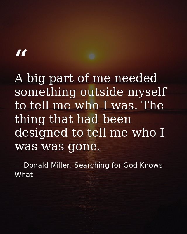 A big part of me needed something outside myself to tell me who I was. The thing that had been designed to tell me who I — Donald Miller, Searching for God Knows What