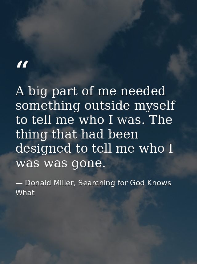 A big part of me needed something outside myself to tell me who I was. The thing that had been designed to tell me who I — Donald Miller, Searching for God Knows What