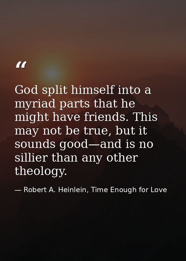 God split himself into a myriad parts that he might have friends. This may not be true, but it sounds good—and is no sil — Robert A. Heinlein, Time Enough for Love