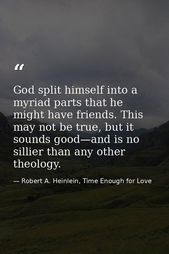 God split himself into a myriad parts that he might have friends. This may not be true, but it sounds good—and is no sil — Robert A. Heinlein, Time Enough for Love