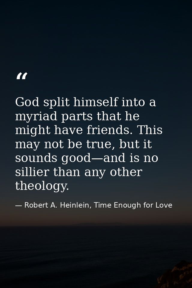 God split himself into a myriad parts that he might have friends. This may not be true, but it sounds good—and is no sil — Robert A. Heinlein, Time Enough for Love