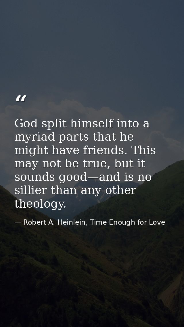 God split himself into a myriad parts that he might have friends. This may not be true, but it sounds good—and is no sil — Robert A. Heinlein, Time Enough for Love