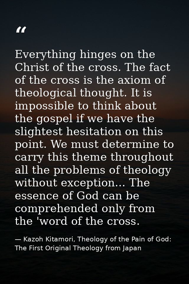 Everything hinges on the Christ of the cross. The fact of the cross is the axiom of theological thought. It is impossibl — Kazoh Kitamori, Theology of the Pain of God: The First Original Theology from Japan