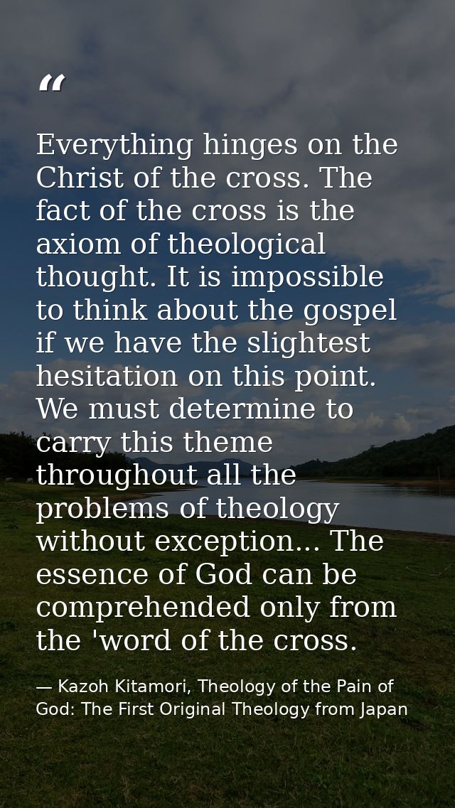 Everything hinges on the Christ of the cross. The fact of the cross is the axiom of theological thought. It is impossibl — Kazoh Kitamori, Theology of the Pain of God: The First Original Theology from Japan