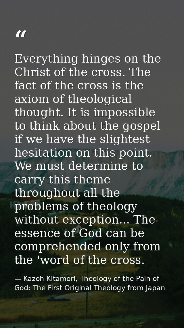 Everything hinges on the Christ of the cross. The fact of the cross is the axiom of theological thought. It is impossibl — Kazoh Kitamori, Theology of the Pain of God: The First Original Theology from Japan