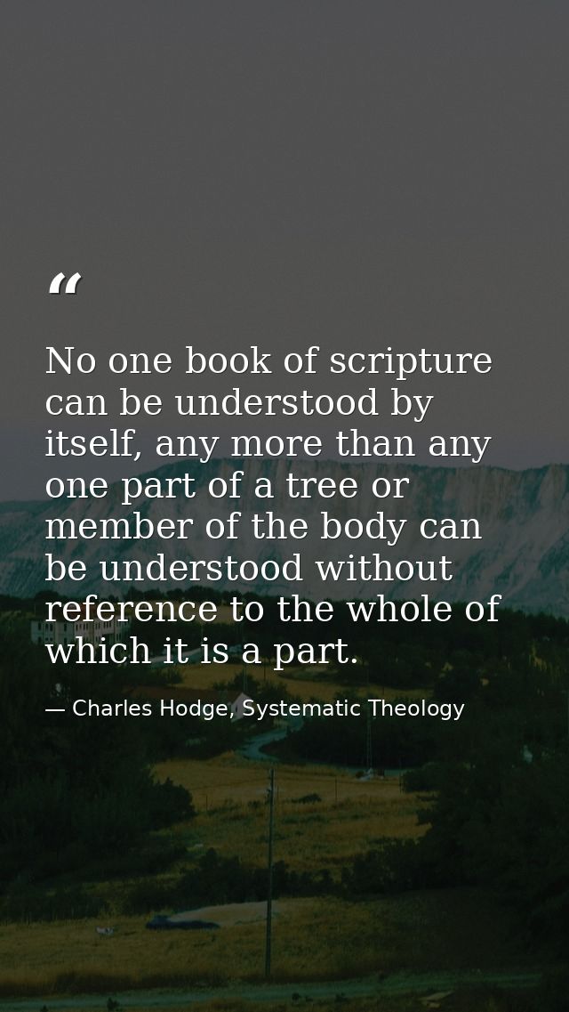 No one book of scripture can be understood by itself, any more than any one part of a tree or member of the body can be  — Charles Hodge, Systematic Theology