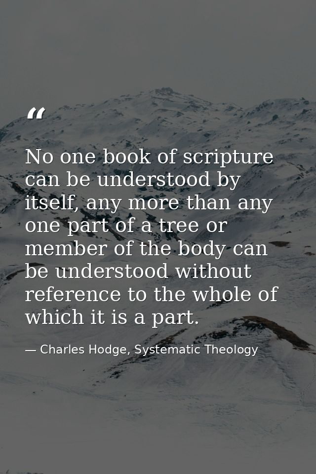 No one book of scripture can be understood by itself, any more than any one part of a tree or member of the body can be  — Charles Hodge, Systematic Theology