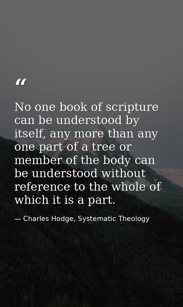 No one book of scripture can be understood by itself, any more than any one part of a tree or member of the body can be  — Charles Hodge, Systematic Theology