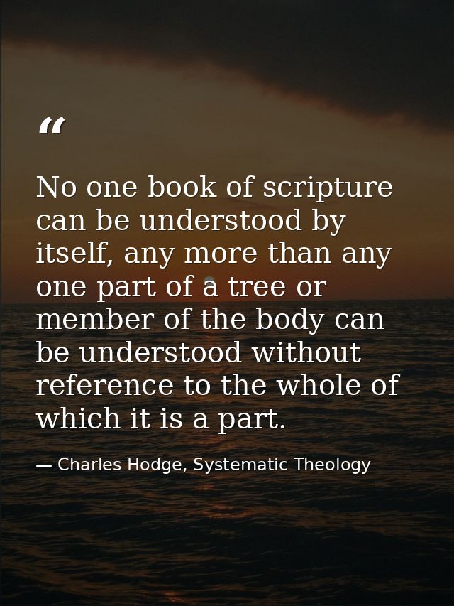 No one book of scripture can be understood by itself, any more than any one part of a tree or member of the body can be  — Charles Hodge, Systematic Theology