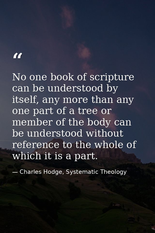 No one book of scripture can be understood by itself, any more than any one part of a tree or member of the body can be  — Charles Hodge, Systematic Theology