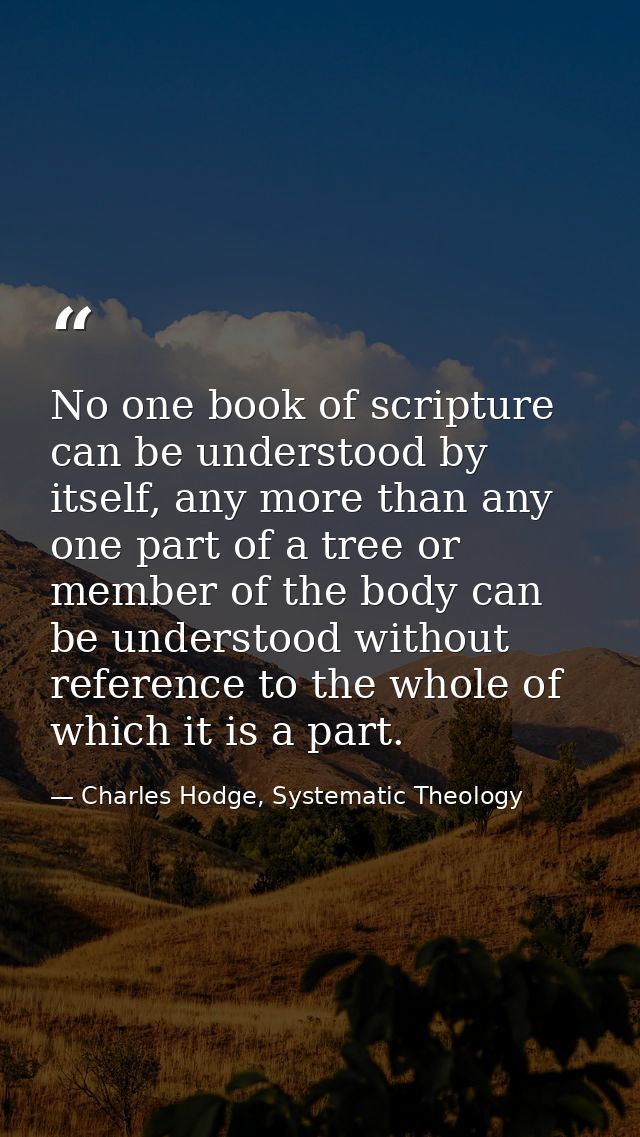 No one book of scripture can be understood by itself, any more than any one part of a tree or member of the body can be  — Charles Hodge, Systematic Theology