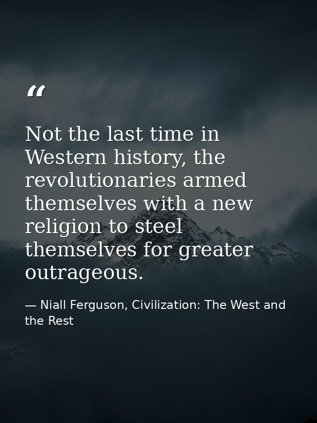 Not the last time in Western history, the revolutionaries armed themselves with a new religion to steel themselves for g — Niall Ferguson, Civilization: The West and the Rest