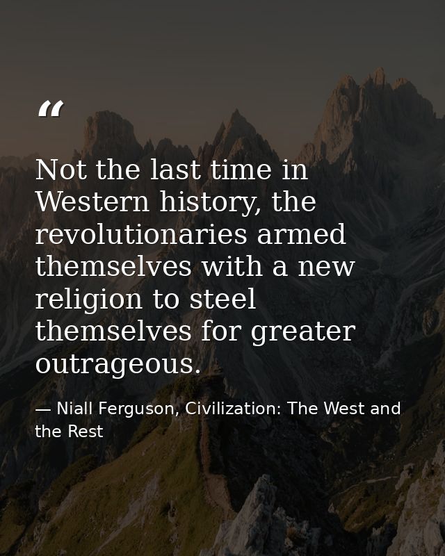 Not the last time in Western history, the revolutionaries armed themselves with a new religion to steel themselves for g — Niall Ferguson, Civilization: The West and the Rest