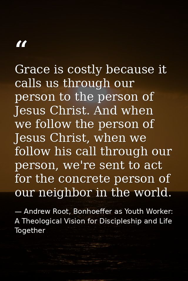 Grace is costly because it calls us through our person to the person of Jesus Christ. And when we follow the person of J — Andrew Root, Bonhoeffer as Youth Worker: A Theological Vision for Discipleship and Life Together