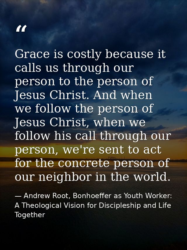 Grace is costly because it calls us through our person to the person of Jesus Christ. And when we follow the person of J — Andrew Root, Bonhoeffer as Youth Worker: A Theological Vision for Discipleship and Life Together