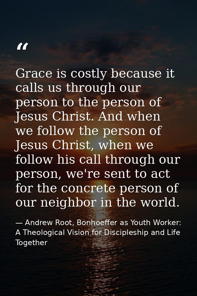 Grace is costly because it calls us through our person to the person of Jesus Christ. And when we follow the person of J — Andrew Root, Bonhoeffer as Youth Worker: A Theological Vision for Discipleship and Life Together