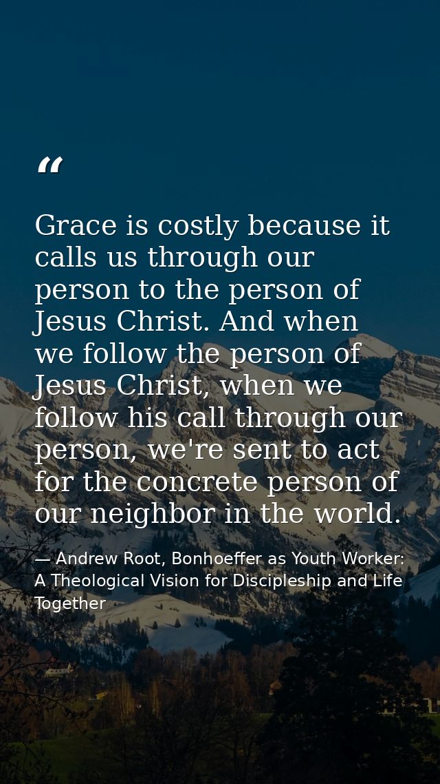 Grace is costly because it calls us through our person to the person of Jesus Christ. And when we follow the person of J — Andrew Root, Bonhoeffer as Youth Worker: A Theological Vision for Discipleship and Life Together
