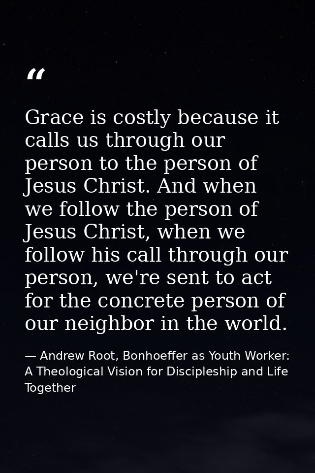 Grace is costly because it calls us through our person to the person of Jesus Christ. And when we follow the person of J — Andrew Root, Bonhoeffer as Youth Worker: A Theological Vision for Discipleship and Life Together