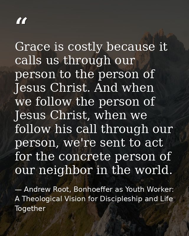 Grace is costly because it calls us through our person to the person of Jesus Christ. And when we follow the person of J — Andrew Root, Bonhoeffer as Youth Worker: A Theological Vision for Discipleship and Life Together