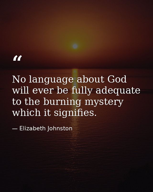 No language about God will ever be fully adequate to the burning mystery which it signifies. — Elizabeth Johnston