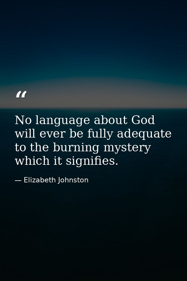 No language about God will ever be fully adequate to the burning mystery which it signifies. — Elizabeth Johnston
