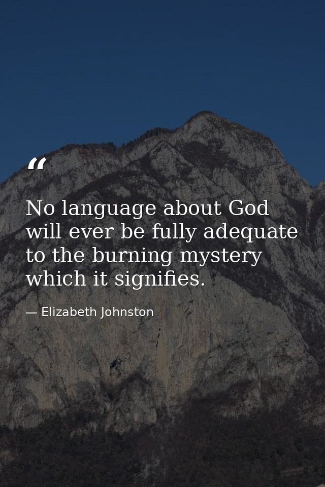 No language about God will ever be fully adequate to the burning mystery which it signifies. — Elizabeth Johnston