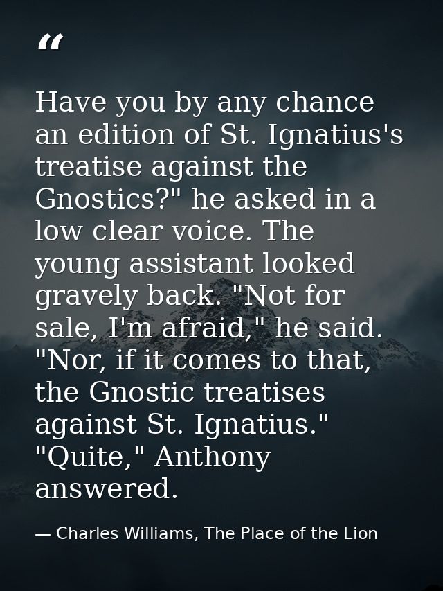 Have you by any chance an edition of St. Ignatius's treatise against the Gnostics?" he asked in a low clear voice. The y — Charles Williams, The Place of the Lion