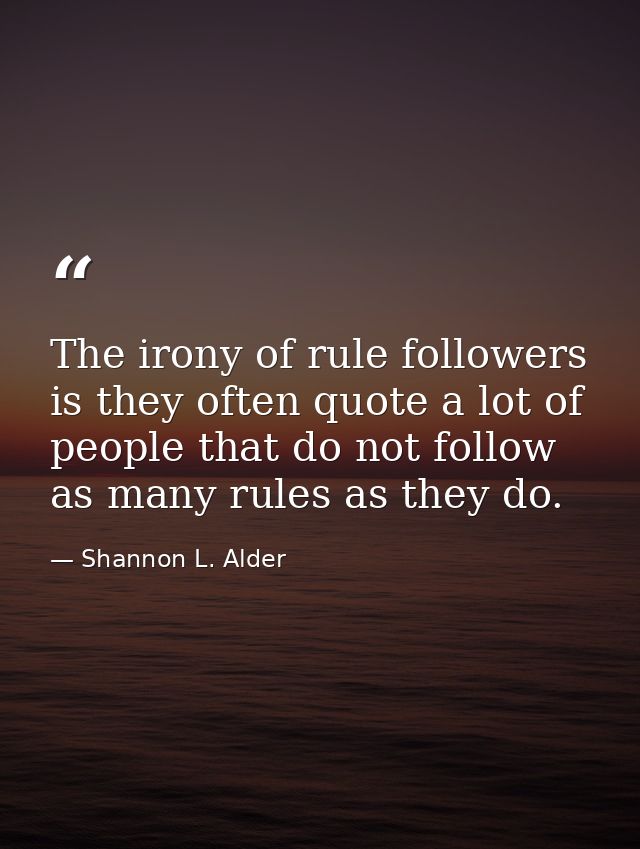 The irony of rule followers is they often quote a lot of people that do not follow as many rules as they do. — Shannon L. Alder