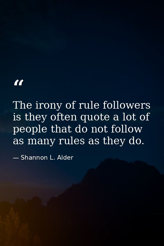 The irony of rule followers is they often quote a lot of people that do not follow as many rules as they do. — Shannon L. Alder