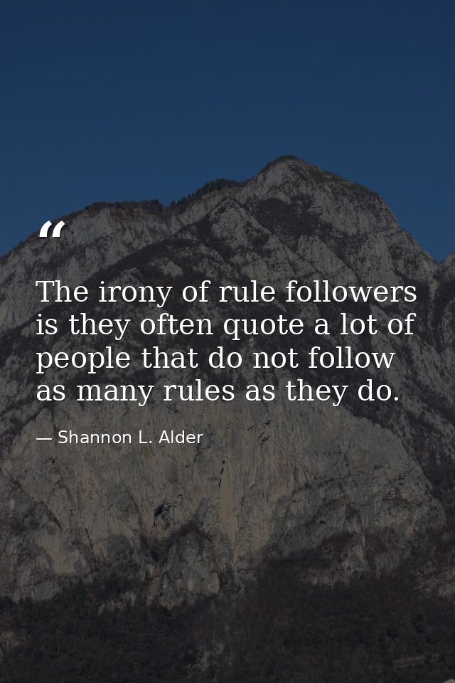 The irony of rule followers is they often quote a lot of people that do not follow as many rules as they do. — Shannon L. Alder