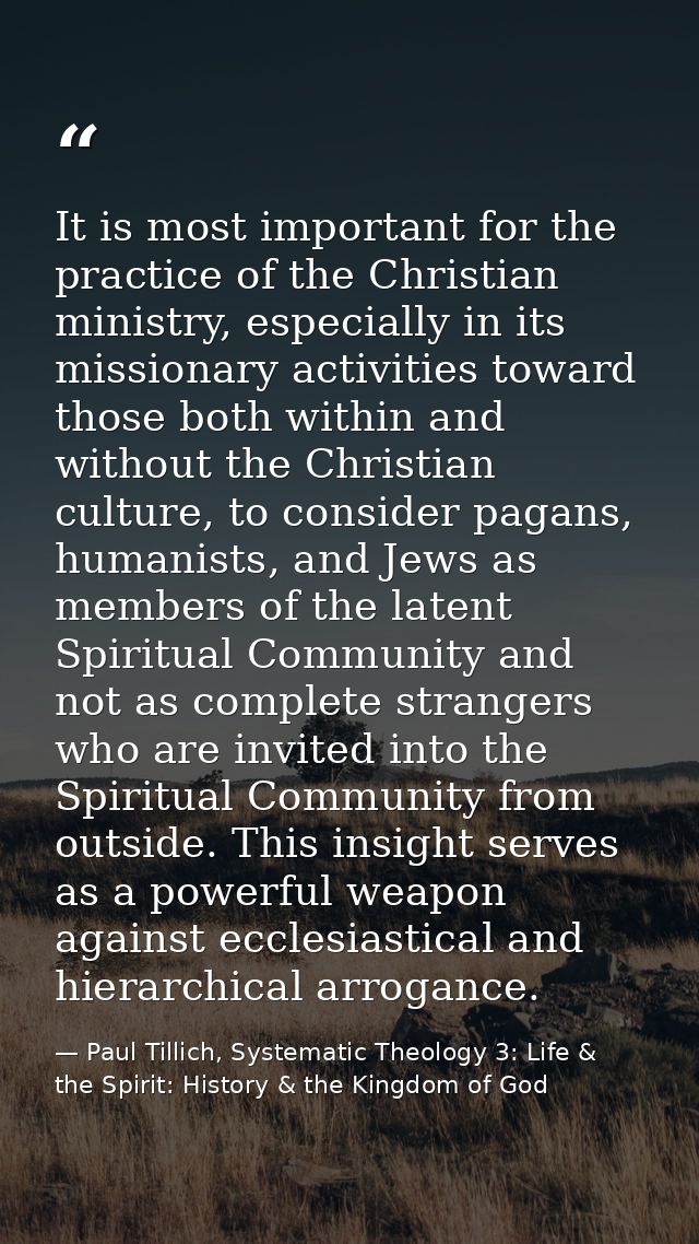 It is most important for the practice of the Christian ministry, especially in its missionary activities toward those bo — Paul Tillich, Systematic Theology 3: Life & the Spirit: History & the Kingdom of God
