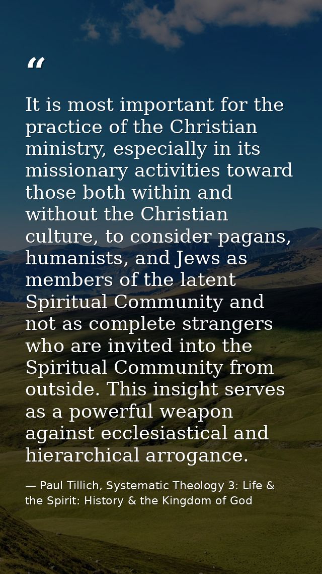 It is most important for the practice of the Christian ministry, especially in its missionary activities toward those bo — Paul Tillich, Systematic Theology 3: Life & the Spirit: History & the Kingdom of God