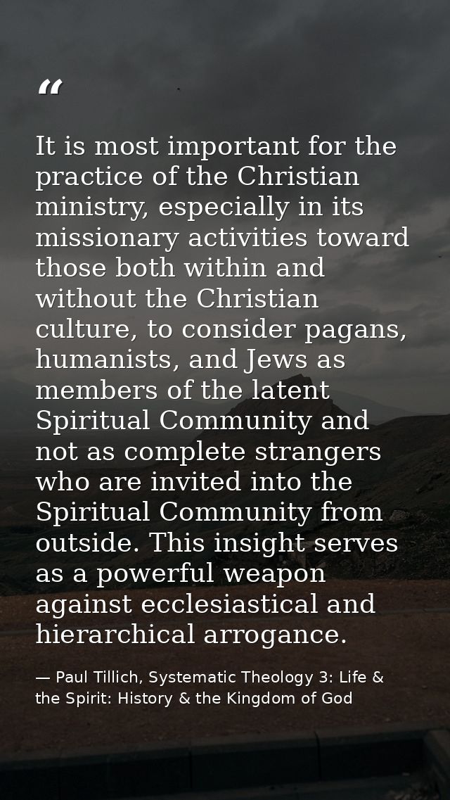 It is most important for the practice of the Christian ministry, especially in its missionary activities toward those bo — Paul Tillich, Systematic Theology 3: Life & the Spirit: History & the Kingdom of God