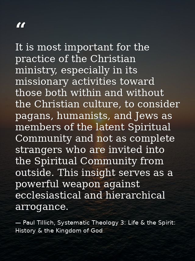 It is most important for the practice of the Christian ministry, especially in its missionary activities toward those bo — Paul Tillich, Systematic Theology 3: Life & the Spirit: History & the Kingdom of God