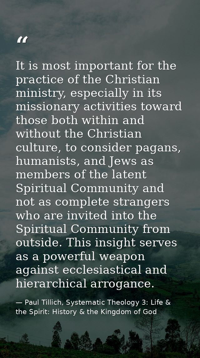 It is most important for the practice of the Christian ministry, especially in its missionary activities toward those bo — Paul Tillich, Systematic Theology 3: Life & the Spirit: History & the Kingdom of God
