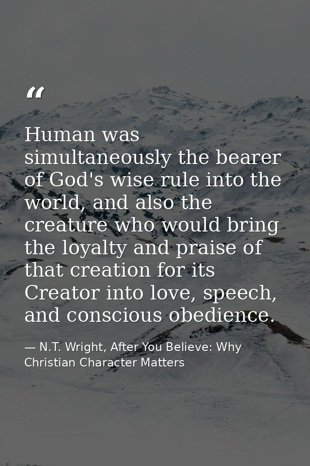 Human was simultaneously the bearer of God's wise rule into the world, and also the creature who would bring the loyalty — N.T. Wright, After You Believe: Why Christian Character Matters