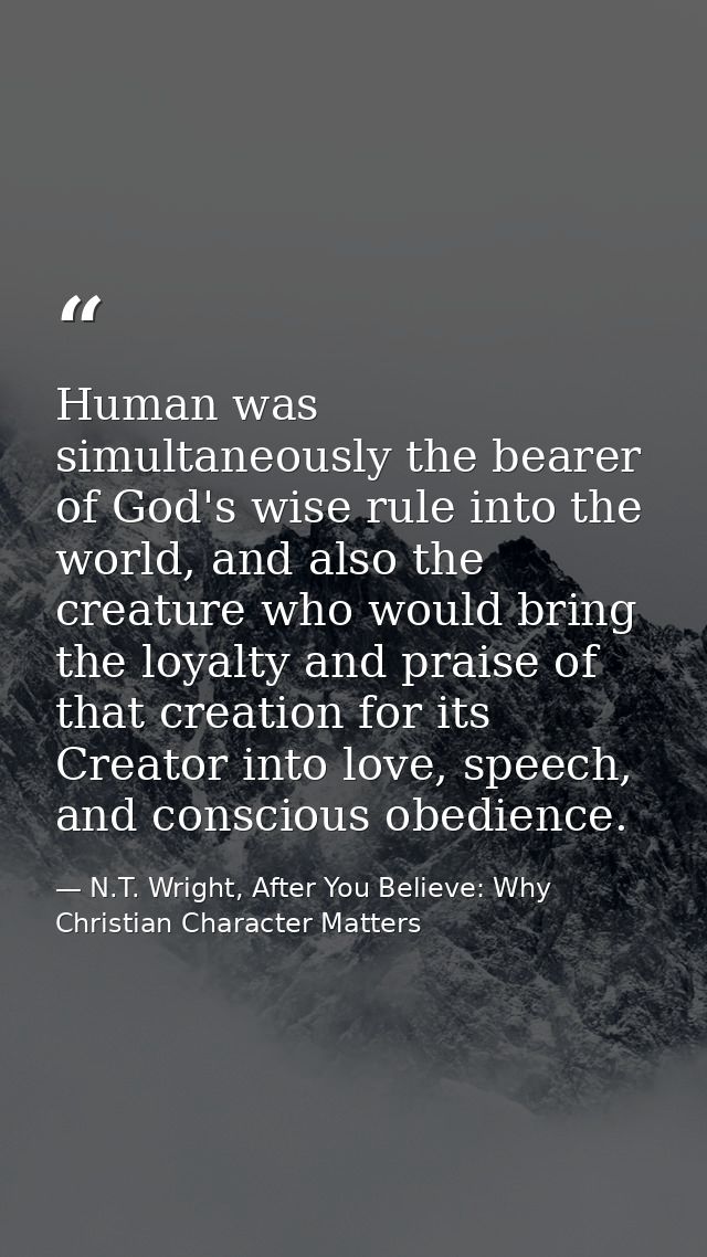 Human was simultaneously the bearer of God's wise rule into the world, and also the creature who would bring the loyalty — N.T. Wright, After You Believe: Why Christian Character Matters