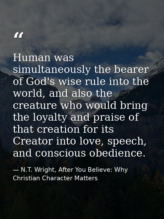 Human was simultaneously the bearer of God's wise rule into the world, and also the creature who would bring the loyalty — N.T. Wright, After You Believe: Why Christian Character Matters