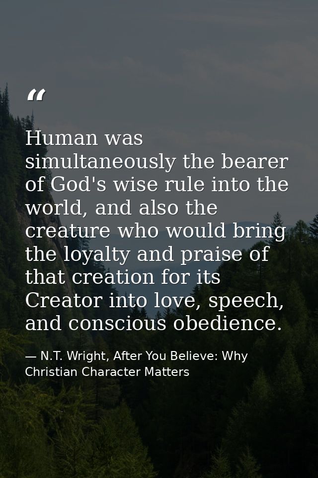 Human was simultaneously the bearer of God's wise rule into the world, and also the creature who would bring the loyalty — N.T. Wright, After You Believe: Why Christian Character Matters