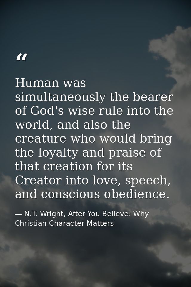 Human was simultaneously the bearer of God's wise rule into the world, and also the creature who would bring the loyalty — N.T. Wright, After You Believe: Why Christian Character Matters