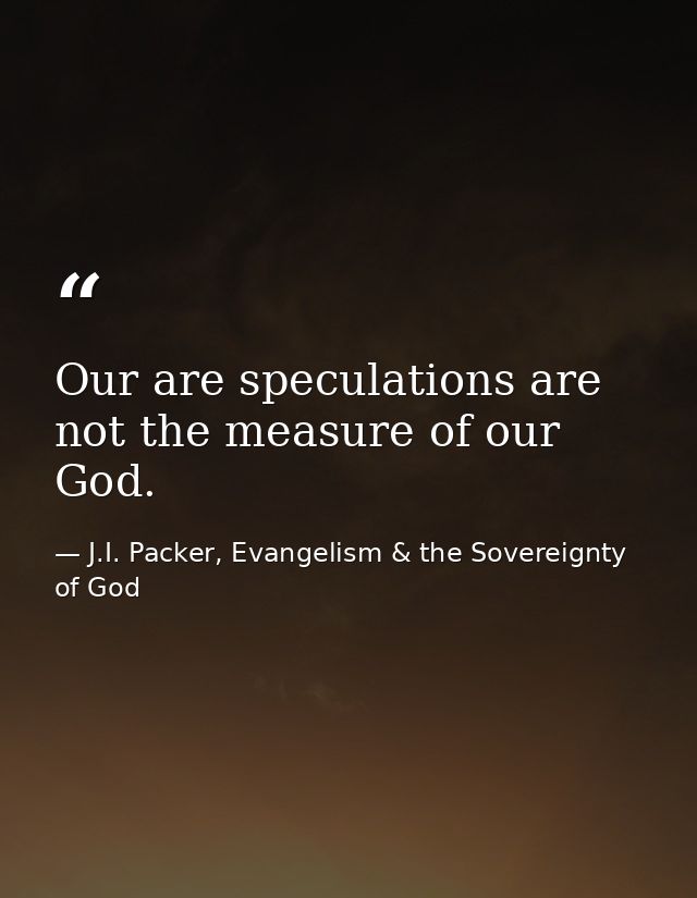 Our are speculations are not the measure of our God. — J.I. Packer, Evangelism & the Sovereignty of God