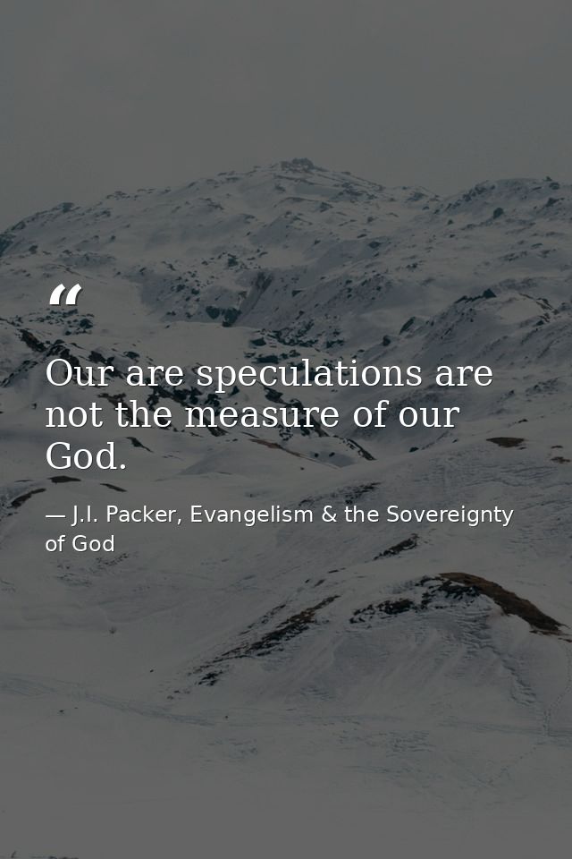 Our are speculations are not the measure of our God. — J.I. Packer, Evangelism & the Sovereignty of God