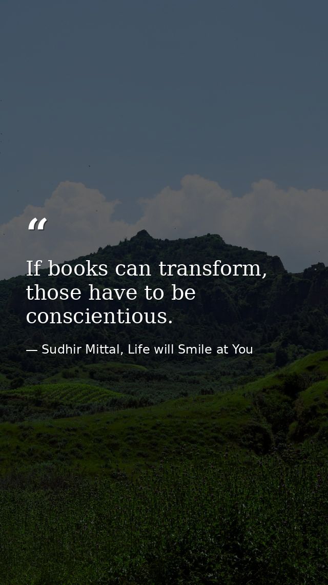 If books can transform, those have to be conscientious. — Sudhir Mittal, Life will Smile at You
