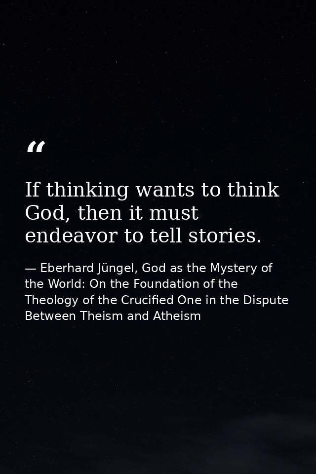 If thinking wants to think God, then it must endeavor to tell stories. — Eberhard Jüngel, God as the Mystery of the World: On the Foundation of the Theology of the Crucified One in the Dispute Between Theism and Atheism