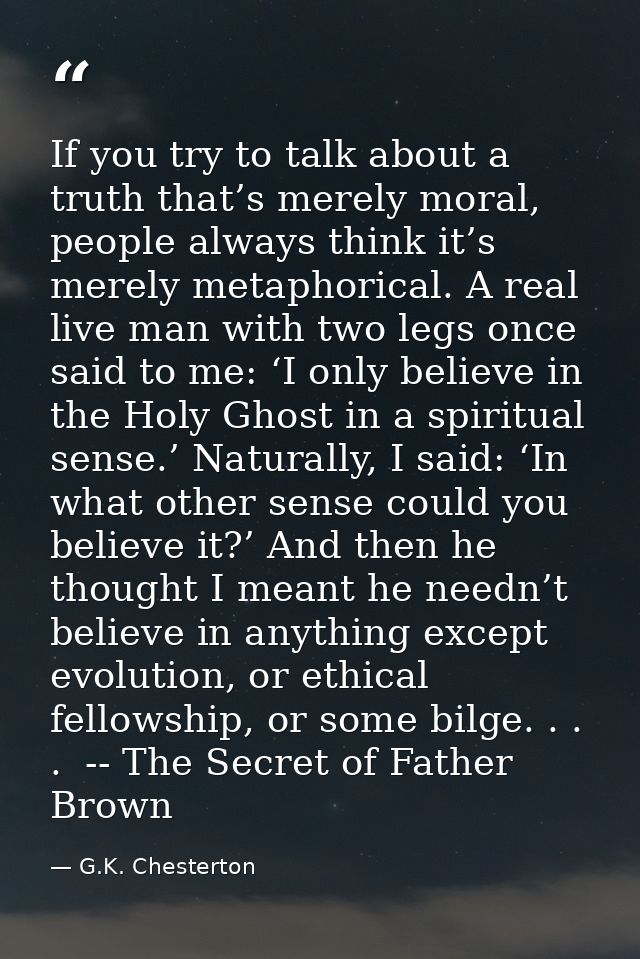 If you try to talk about a truth that’s merely moral, people always think it’s merely metaphorical. A real live man with — G.K. Chesterton