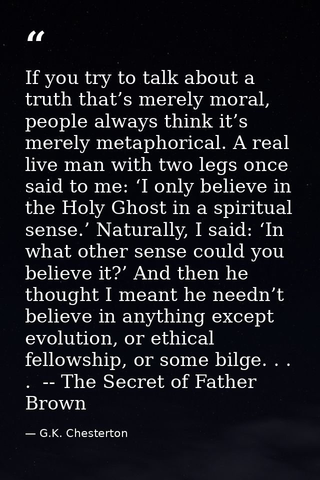 If you try to talk about a truth that’s merely moral, people always think it’s merely metaphorical. A real live man with — G.K. Chesterton