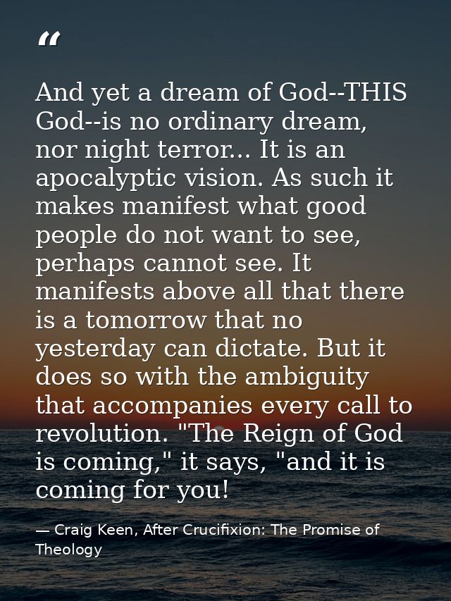 And yet a dream of God--THIS God--is no ordinary dream, nor night terror... It is an apocalyptic vision. As such it make — Craig Keen, After Crucifixion: The Promise of Theology