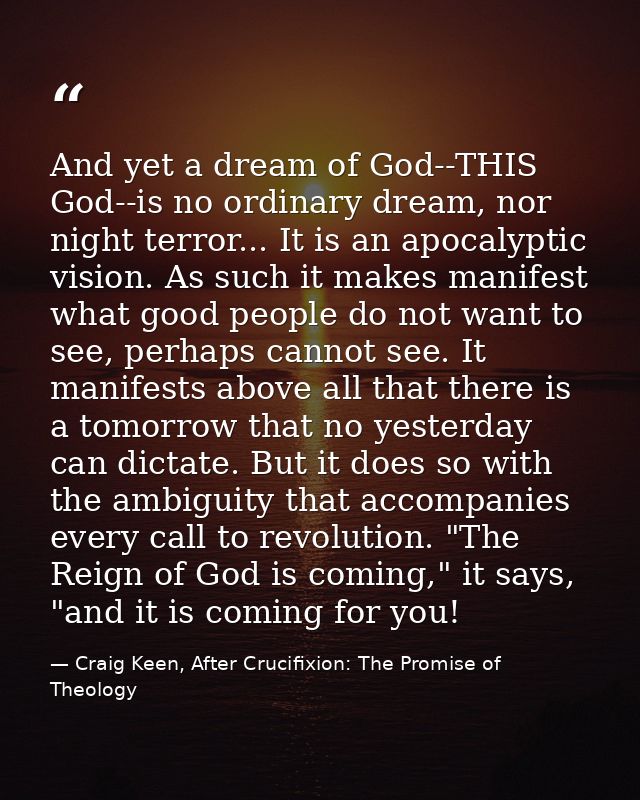 And yet a dream of God--THIS God--is no ordinary dream, nor night terror... It is an apocalyptic vision. As such it make — Craig Keen, After Crucifixion: The Promise of Theology